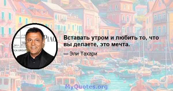 Вставать утром и любить то, что вы делаете, это мечта.