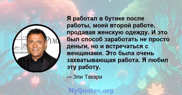 Я работал в бутике после работы, моей второй работе, продавая женскую одежду. И это был способ заработать не просто деньги, но и встречаться с женщинами. Это была очень захватывающая работа. Я любил эту работу.