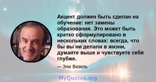 Акцент должен быть сделан на обучение: нет замены образования. Это может быть кратко сформулировано в нескольких словах: всегда, что бы вы ни делали в жизни, думайте выше и чувствуете себя глубже.