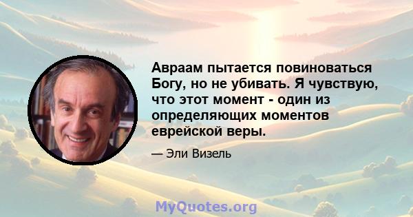 Авраам пытается повиноваться Богу, но не убивать. Я чувствую, что этот момент - один из определяющих моментов еврейской веры.