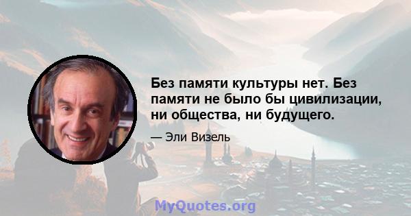 Без памяти культуры нет. Без памяти не было бы цивилизации, ни общества, ни будущего.