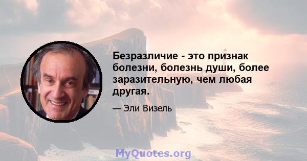 Безразличие - это признак болезни, болезнь души, более заразительную, чем любая другая.