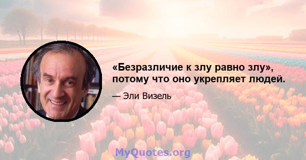 «Безразличие к злу равно злу», потому что оно укрепляет людей.