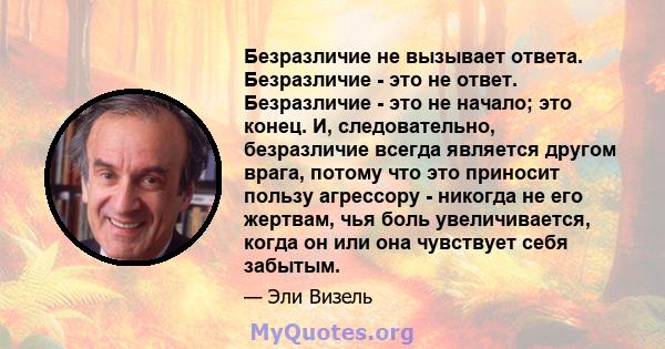 Безразличие не вызывает ответа. Безразличие - это не ответ. Безразличие - это не начало; это конец. И, следовательно, безразличие всегда является другом врага, потому что это приносит пользу агрессору - никогда не его