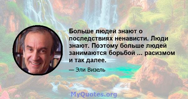 Больше людей знают о последствиях ненависти. Люди знают. Поэтому больше людей занимаются борьбой ... расизмом и так далее.