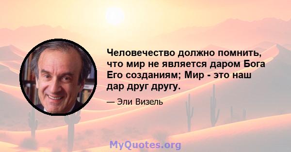 Человечество должно помнить, что мир не является даром Бога Его созданиям; Мир - это наш дар друг другу.