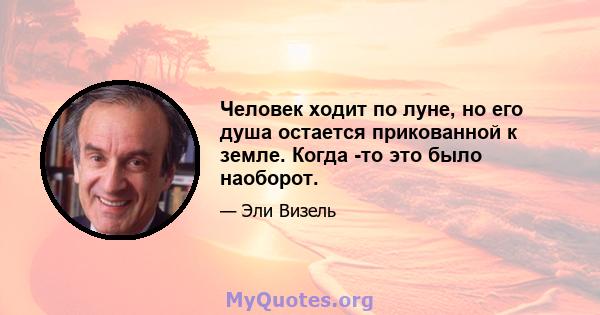 Человек ходит по луне, но его душа остается прикованной к земле. Когда -то это было наоборот.