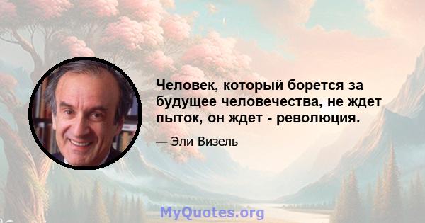 Человек, который борется за будущее человечества, не ждет пыток, он ждет - революция.