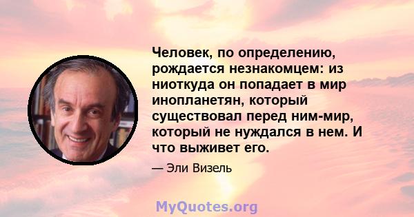 Человек, по определению, рождается незнакомцем: из ниоткуда он попадает в мир инопланетян, который существовал перед ним-мир, который не нуждался в нем. И что выживет его.