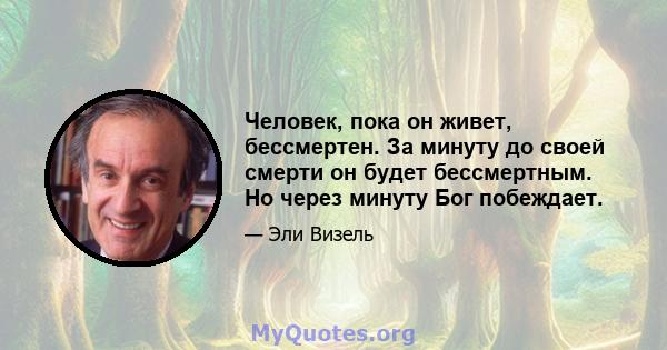 Человек, пока он живет, бессмертен. За минуту до своей смерти он будет бессмертным. Но через минуту Бог побеждает.