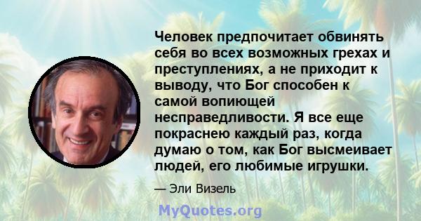 Человек предпочитает обвинять себя во всех возможных грехах и преступлениях, а не приходит к выводу, что Бог способен к самой вопиющей несправедливости. Я все еще покраснею каждый раз, когда думаю о том, как Бог