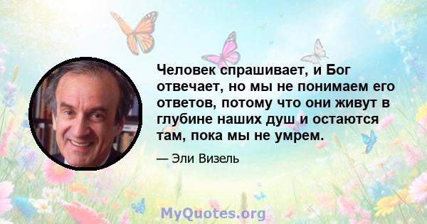 Человек спрашивает, и Бог отвечает, но мы не понимаем его ответов, потому что они живут в глубине наших душ и остаются там, пока мы не умрем.