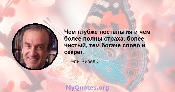 Чем глубже ностальгия и чем более полны страха, более чистый, тем богаче слово и секрет.