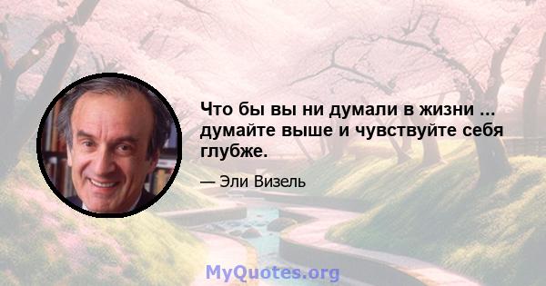 Что бы вы ни думали в жизни ... думайте выше и чувствуйте себя глубже.