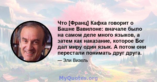 Что [Франц] Кафка говорит о Башне Вавилоне: вначале было на самом деле много языков, а затем как наказание, которое Бог дал миру один язык. А потом они перестали понимать друг друга.