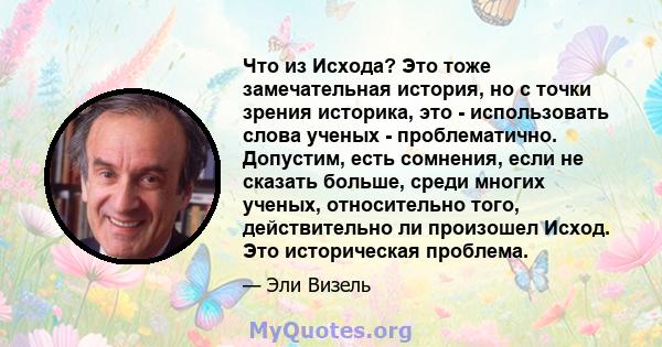 Что из Исхода? Это тоже замечательная история, но с точки зрения историка, это - использовать слова ученых - проблематично. Допустим, есть сомнения, если не сказать больше, среди многих ученых, относительно того,