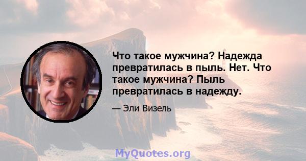 Что такое мужчина? Надежда превратилась в пыль. Нет. Что такое мужчина? Пыль превратилась в надежду.