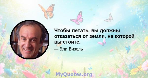 Чтобы летать, вы должны отказаться от земли, на которой вы стоите.