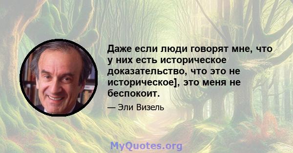 Даже если люди говорят мне, что у них есть историческое доказательство, что это не историческое], это меня не беспокоит.