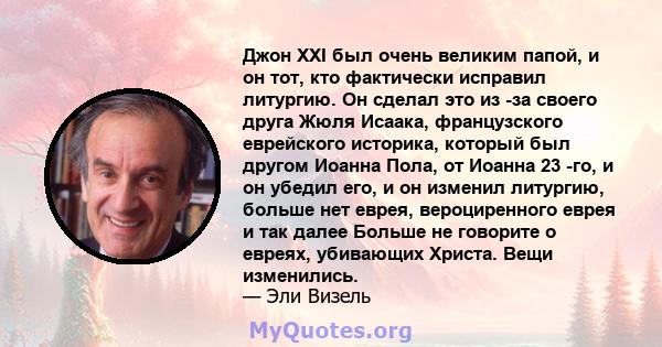 Джон XXI был очень великим папой, и он тот, кто фактически исправил литургию. Он сделал это из -за своего друга Жюля Исаака, французского еврейского историка, который был другом Иоанна Пола, от Иоанна 23 -го, и он