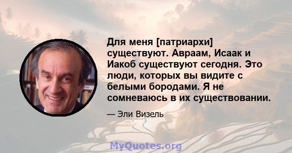 Для меня [патриархи] существуют. Авраам, Исаак и Иакоб существуют сегодня. Это люди, которых вы видите с белыми бородами. Я не сомневаюсь в их существовании.