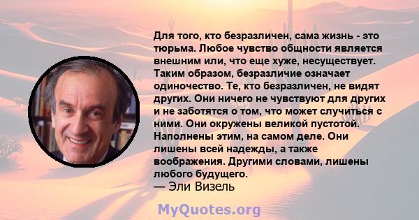 Для того, кто безразличен, сама жизнь - это тюрьма. Любое чувство общности является внешним или, что еще хуже, несуществует. Таким образом, безразличие означает одиночество. Те, кто безразличен, не видят других. Они