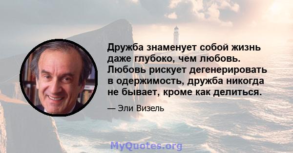 Дружба знаменует собой жизнь даже глубоко, чем любовь. Любовь рискует дегенерировать в одержимость, дружба никогда не бывает, кроме как делиться.