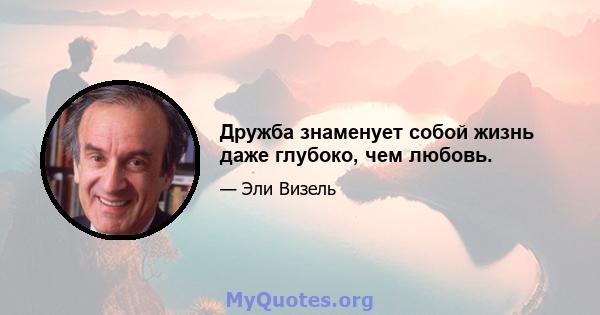 Дружба знаменует собой жизнь даже глубоко, чем любовь.