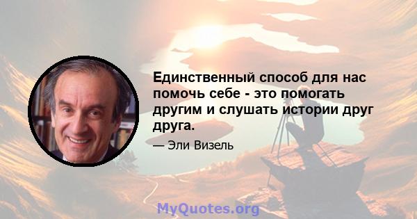 Единственный способ для нас помочь себе - это помогать другим и слушать истории друг друга.