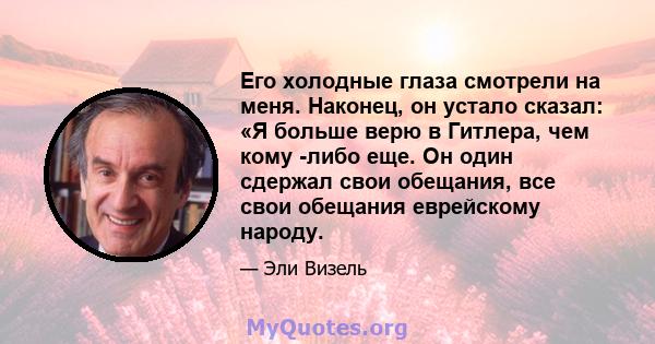 Его холодные глаза смотрели на меня. Наконец, он устало сказал: «Я больше верю в Гитлера, чем кому -либо еще. Он один сдержал свои обещания, все свои обещания еврейскому народу.