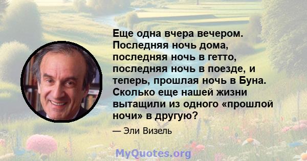 Еще одна вчера вечером. Последняя ночь дома, последняя ночь в гетто, последняя ночь в поезде, и теперь, прошлая ночь в Буна. Сколько еще нашей жизни вытащили из одного «прошлой ночи» в другую?