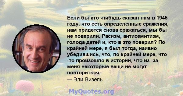 Если бы кто -нибудь сказал нам в 1945 году, что есть определенные сражения, нам придется снова сражаться, мы бы не поверили. Расизм, антисемитизм, голода детей и, кто в это поверил? По крайней мере, я был тогда, наивно