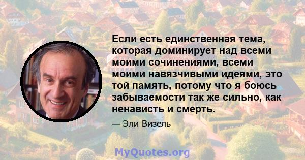 Если есть единственная тема, которая доминирует над всеми моими сочинениями, всеми моими навязчивыми идеями, это той память, потому что я боюсь забываемости так же сильно, как ненависть и смерть.