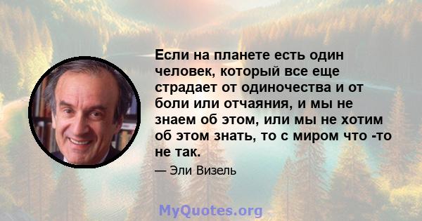 Если на планете есть один человек, который все еще страдает от одиночества и от боли или отчаяния, и мы не знаем об этом, или мы не хотим об этом знать, то с миром что -то не так.