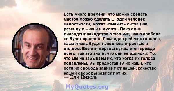 Есть много времени, что можно сделать, многое можно сделать ... один человек целостности, может изменить ситуацию, разницу в жизни и смерти. Пока один диссидент находится в тюрьме, наша свобода не будет правдой. Пока