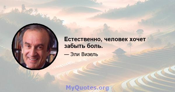 Естественно, человек хочет забыть боль.