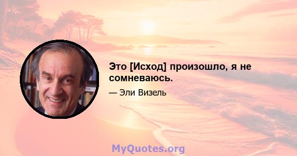 Это [Исход] произошло, я не сомневаюсь.