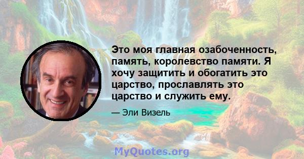 Это моя главная озабоченность, память, королевство памяти. Я хочу защитить и обогатить это царство, прославлять это царство и служить ему.