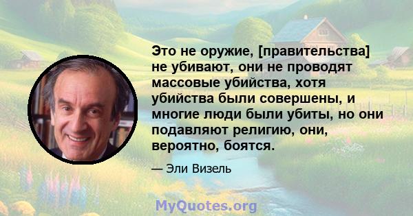 Это не оружие, [правительства] не убивают, они не проводят массовые убийства, хотя убийства были совершены, и многие люди были убиты, но они подавляют религию, они, вероятно, боятся.