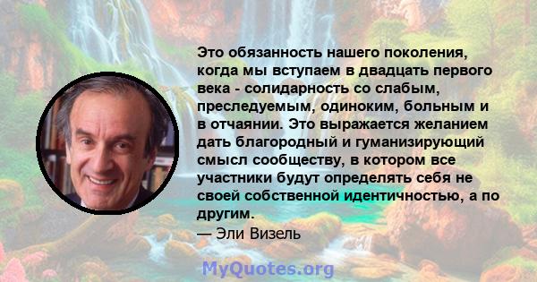 Это обязанность нашего поколения, когда мы вступаем в двадцать первого века - солидарность со слабым, преследуемым, одиноким, больным и в отчаянии. Это выражается желанием дать благородный и гуманизирующий смысл