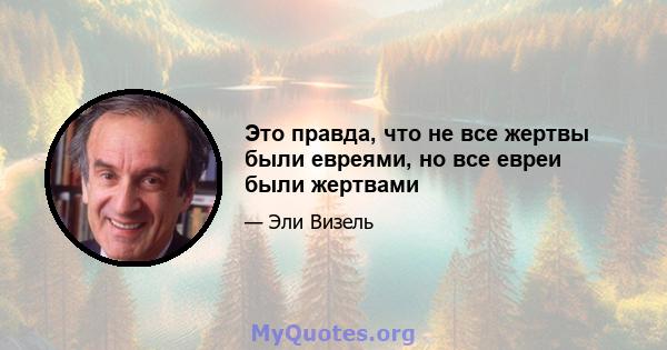 Это правда, что не все жертвы были евреями, но все евреи были жертвами