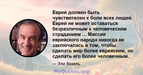 Еврей должен быть чувствителен к боли всех людей. Еврей не может оставаться безразличным к человеческим страданиям ... Миссия еврейского народа никогда не заключалась в том, чтобы сделать мир более еврейским, но сделать 