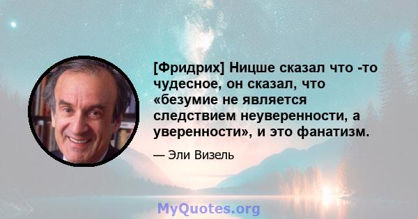 [Фридрих] Ницше сказал что -то чудесное, он сказал, что «безумие не является следствием неуверенности, а уверенности», и это фанатизм.