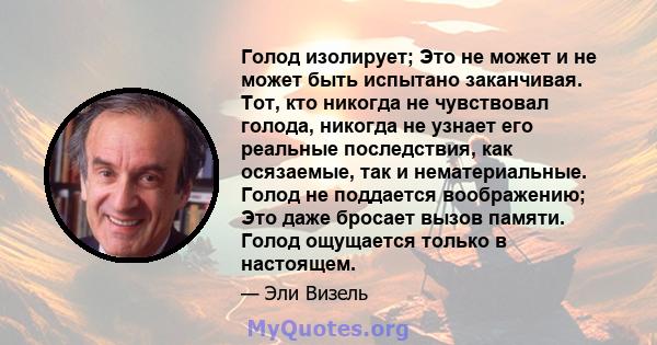 Голод изолирует; Это не может и не может быть испытано заканчивая. Тот, кто никогда не чувствовал голода, никогда не узнает его реальные последствия, как осязаемые, так и нематериальные. Голод не поддается воображению;