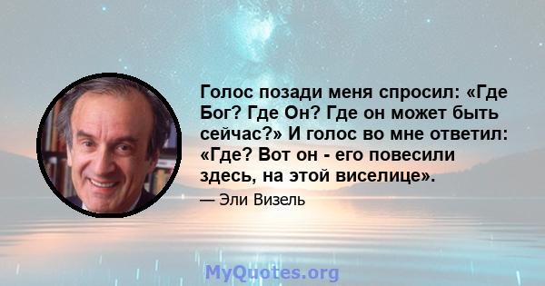 Голос позади меня спросил: «Где Бог? Где Он? Где он может быть сейчас?» И голос во мне ответил: «Где? Вот он - его повесили здесь, на этой виселице».