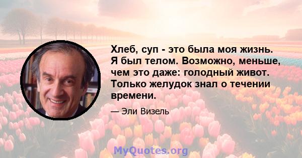 Хлеб, суп - это была моя жизнь. Я был телом. Возможно, меньше, чем это даже: голодный живот. Только желудок знал о течении времени.