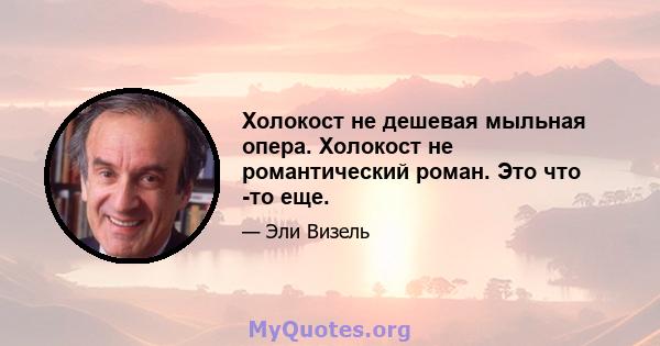 Холокост не дешевая мыльная опера. Холокост не романтический роман. Это что -то еще.