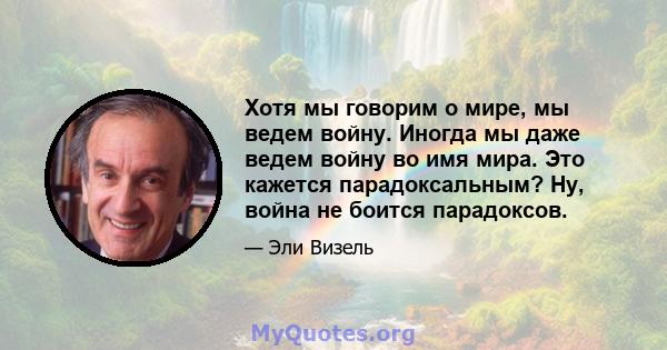 Хотя мы говорим о мире, мы ведем войну. Иногда мы даже ведем войну во имя мира. Это кажется парадоксальным? Ну, война не боится парадоксов.