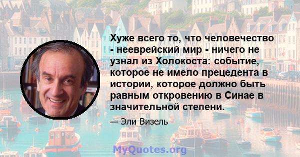 Хуже всего то, что человечество - нееврейский мир - ничего не узнал из Холокоста: событие, которое не имело прецедента в истории, которое должно быть равным откровению в Синае в значительной степени.