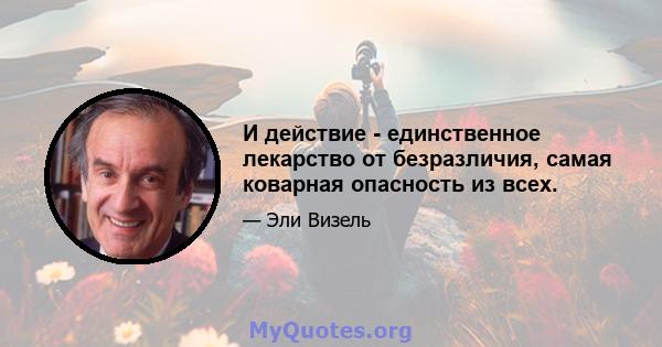 И действие - единственное лекарство от безразличия, самая коварная опасность из всех.